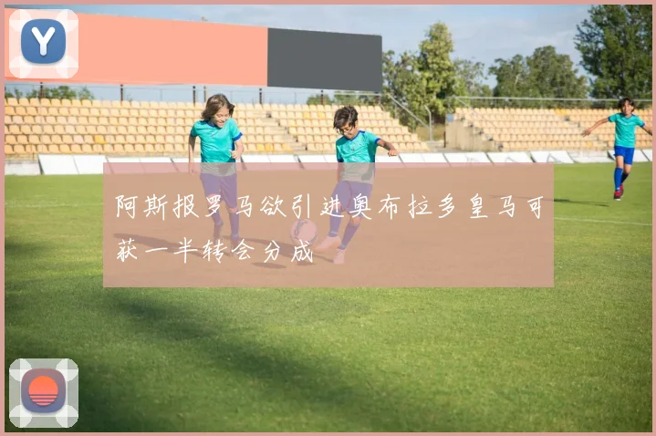 阿斯报罗马欲引进奥布拉多皇马可获一半转会分成