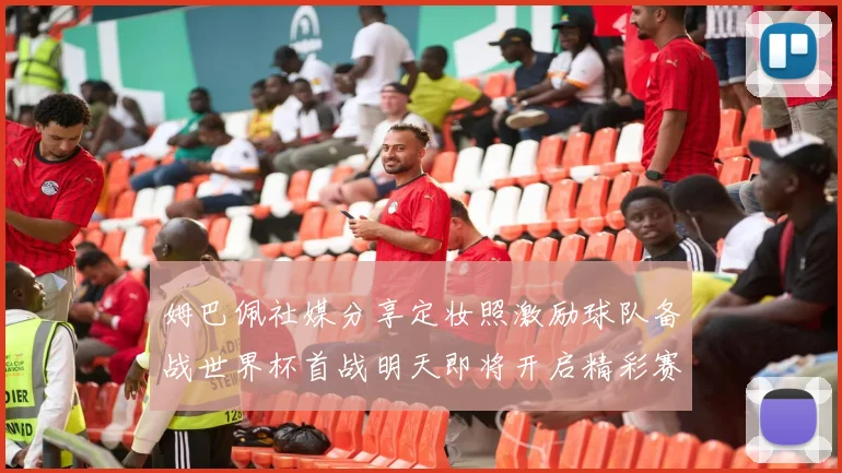 姆巴佩社媒分享定妆照激励球队备战世界杯首战明天即将开启精彩赛事