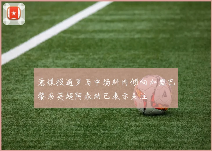 意媒报道罗马中场科内倾向加盟巴黎或英超阿森纳已表示关注