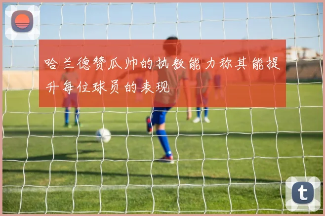 哈兰德赞瓜帅的执教能力称其能提升每位球员的表现