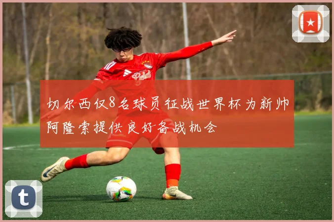切尔西仅8名球员征战世界杯为新帅阿隆索提供良好备战机会
