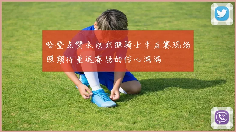 哈登点赞米切尔晒骑士季后赛现场照期待重返赛场的信心满满