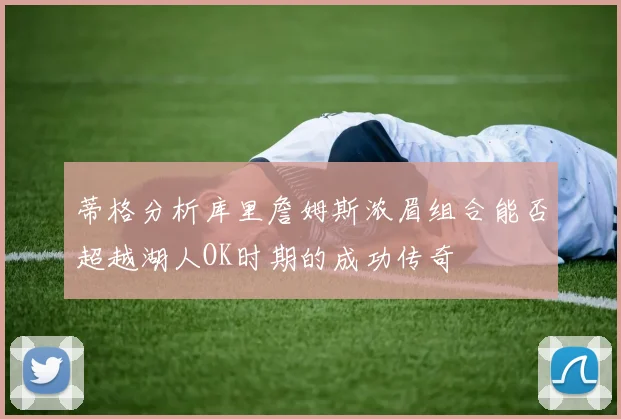 蒂格分析库里詹姆斯浓眉组合能否超越湖人OK时期的成功传奇