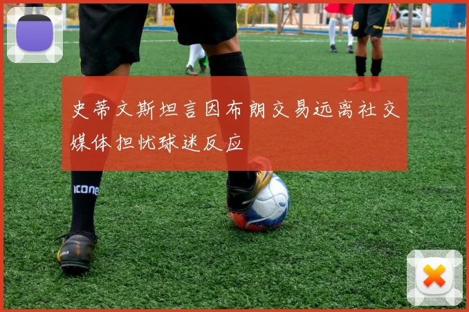 史蒂文斯坦言因布朗交易远离社交媒体担忧球迷反应
