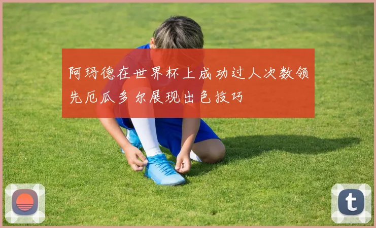 阿玛德在世界杯上成功过人次数领先厄瓜多尔展现出色技巧