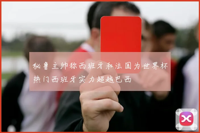 秘鲁主帅称西班牙和法国为世界杯热门西班牙实力超越巴西