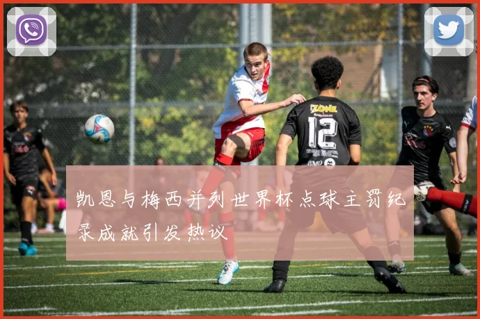 凯恩与梅西并列世界杯点球主罚纪录成就引发热议